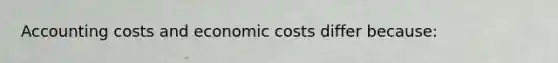 Accounting costs and economic costs differ because: