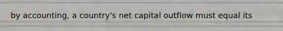 by accounting, a country's net capital outflow must equal its