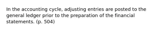 In the accounting cycle, adjusting entries are posted to the general ledger prior to the preparation of the financial statements. (p. 504)