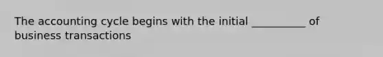The accounting cycle begins with the initial __________ of business transactions