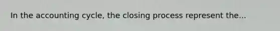 In the accounting cycle, the closing process represent the...