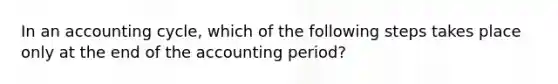 In an accounting cycle, which of the following steps takes place only at the end of the accounting period?