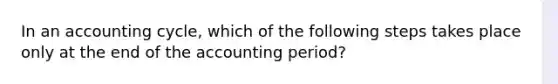 In an accounting​ cycle, which of the following steps takes place only at the end of the accounting​ period?