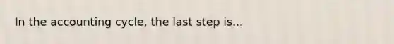 In the accounting cycle, the last step is...