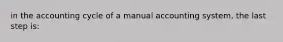 in the accounting cycle of a manual accounting system, the last step is: