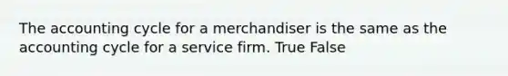 The accounting cycle for a merchandiser is the same as the accounting cycle for a service firm. True False