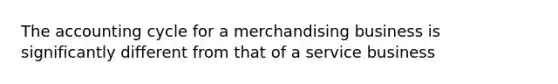 The accounting cycle for a merchandising business is significantly different from that of a service business