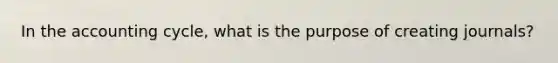 In <a href='https://www.questionai.com/knowledge/k10xCJF4P3-the-accounting-cycle' class='anchor-knowledge'>the accounting cycle</a>, what is the purpose of creating journals?