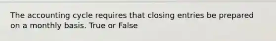 The accounting cycle requires that closing entries be prepared on a monthly basis. True or False