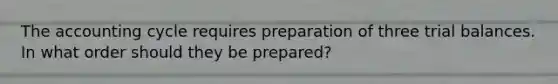 The accounting cycle requires preparation of three trial balances. In what order should they be prepared?