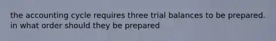 the accounting cycle requires three trial balances to be prepared. in what order should they be prepared