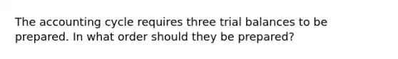 The accounting cycle requires three trial balances to be prepared. In what order should they be prepared?
