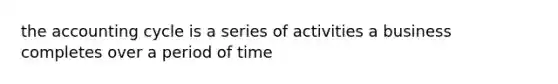 the accounting cycle is a series of activities a business completes over a period of time