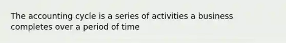 The accounting cycle is a series of activities a business completes over a period of time