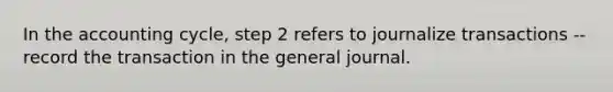 In the accounting cycle, step 2 refers to journalize transactions -- record the transaction in the general journal.