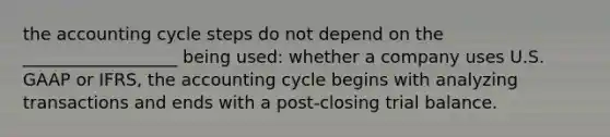 the accounting cycle steps do not depend on the __________________ being used: whether a company uses U.S. GAAP or IFRS, the accounting cycle begins with analyzing transactions and ends with a post-closing trial balance.