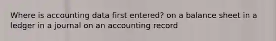 Where is accounting data first entered? on a balance sheet in a ledger in a journal on an accounting record