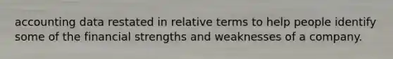 accounting data restated in relative terms to help people identify some of the financial strengths and weaknesses of a company.