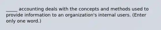 _____ accounting deals with the concepts and methods used to provide information to an organization's internal users. (Enter only one word.)