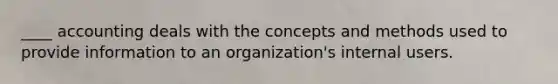 ____ accounting deals with the concepts and methods used to provide information to an organization's internal users.