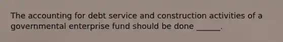 The accounting for debt service and construction activities of a governmental enterprise fund should be done ______.