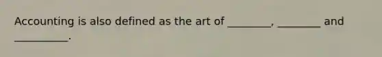 Accounting is also defined as the art of ________, ________ and __________.