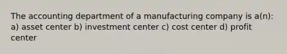 The accounting department of a manufacturing company is a(n): a) asset center b) investment center c) cost center d) profit center