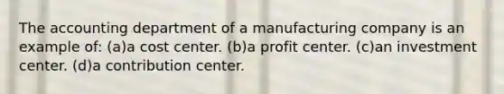 The accounting department of a manufacturing company is an example of: (a)a cost center. (b)a profit center. (c)an investment center. (d)a contribution center.