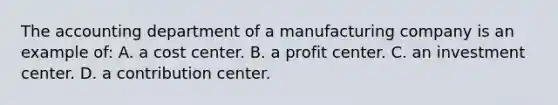 The accounting department of a manufacturing company is an example of: A. a cost center. B. a profit center. C. an investment center. D. a contribution center.