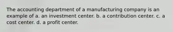 The accounting department of a manufacturing company is an example of a. an investment center. b. a contribution center. c. a cost center. d. a profit center.