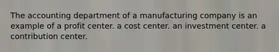 The accounting department of a manufacturing company is an example of a profit center. a cost center. an investment center. a contribution center.