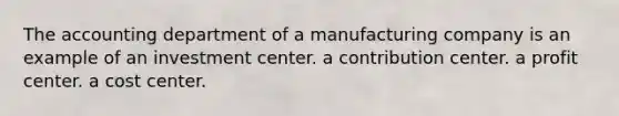 The accounting department of a manufacturing company is an example of an investment center. a contribution center. a profit center. a cost center.