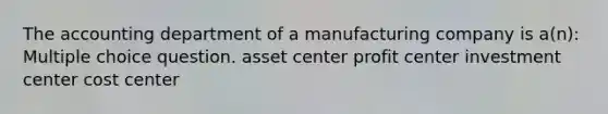 The accounting department of a manufacturing company is a(n): Multiple choice question. asset center profit center investment center cost center