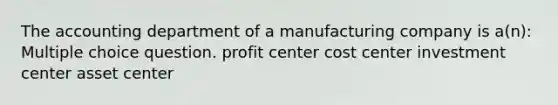 The accounting department of a manufacturing company is a(n): Multiple choice question. profit center cost center investment center asset center