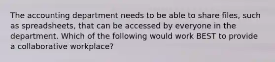 The accounting department needs to be able to share files, such as spreadsheets, that can be accessed by everyone in the department. Which of the following would work BEST to provide a collaborative workplace?