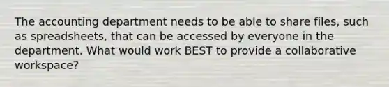 The accounting department needs to be able to share files, such as spreadsheets, that can be accessed by everyone in the department. What would work BEST to provide a collaborative workspace?