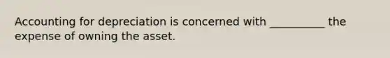 Accounting for depreciation is concerned with​ __________ the expense of owning the asset.