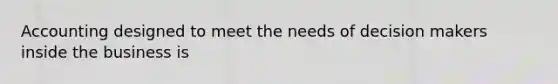 Accounting designed to meet the needs of decision makers inside the business is