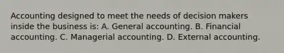 Accounting designed to meet the needs of decision makers inside the business is: A. General accounting. B. Financial accounting. C. Managerial accounting. D. External accounting.