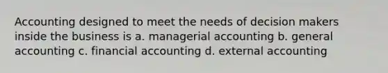 Accounting designed to meet the needs of decision makers inside the business is a. managerial accounting b. general accounting c. financial accounting d. external accounting