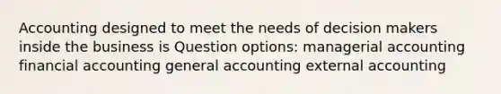 Accounting designed to meet the needs of decision makers inside the business is Question options: managerial accounting financial accounting general accounting external accounting