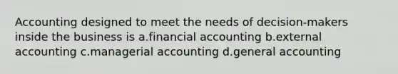 Accounting designed to meet the needs of decision-makers inside the business is a.financial accounting b.external accounting c.managerial accounting d.general accounting