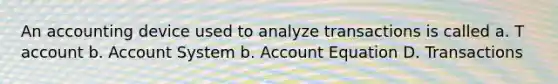 An accounting device used to analyze transactions is called a. T account b. Account System b. Account Equation D. Transactions