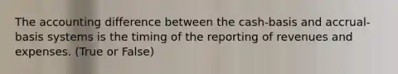 The accounting difference between the cash-basis and accrual-basis systems is the timing of the reporting of revenues and expenses. (True or False)