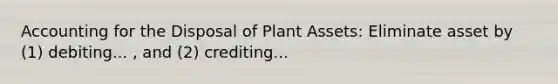 Accounting for the Disposal of Plant Assets: Eliminate asset by (1) debiting... , and (2) crediting...