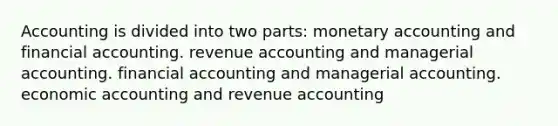 Accounting is divided into two parts: monetary accounting and financial accounting. revenue accounting and managerial accounting. financial accounting and managerial accounting. economic accounting and revenue accounting