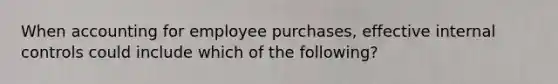 When accounting for employee purchases, effective internal controls could include which of the following?