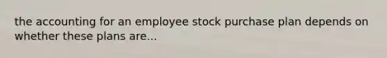 the accounting for an employee stock purchase plan depends on whether these plans are...