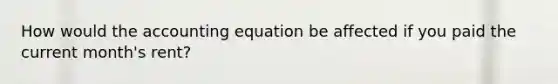 How would the accounting equation be affected if you paid the current month's rent?