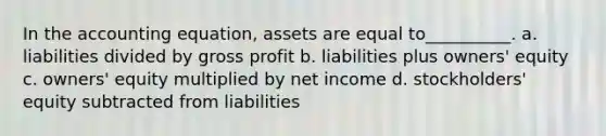 In the accounting equation, assets are equal to__________. a. liabilities divided by gross profit b. liabilities plus owners' equity c. owners' equity multiplied by net income d. stockholders' equity subtracted from liabilities